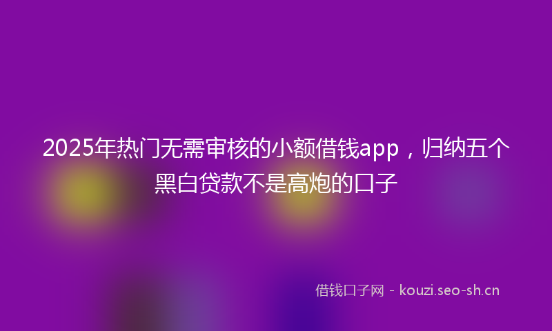 2025年热门无需审核的小额借钱app，归纳五个黑白贷款不是高炮的口子
