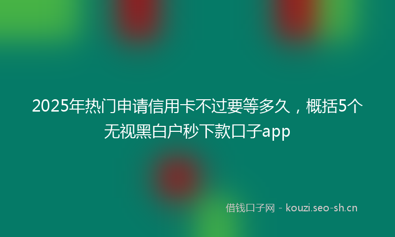 2025年热门申请信用卡不过要等多久，概括5个无视黑白户秒下款口子app