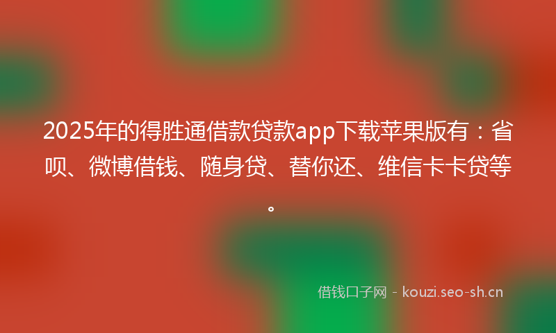 2025年的得胜通借款贷款app下载苹果版有：省呗、微博借钱、随身贷、替你还、维信卡卡贷等。