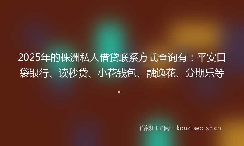 2025年的株洲私人借贷联系方式查询有：平安口袋银行、读秒贷、小花钱包、融逸花、分期乐等。