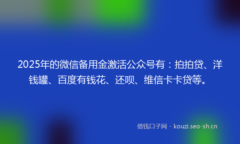 2025年的微信备用金激活公众号有：拍拍贷、洋钱罐、百度有钱花、还呗、维信卡卡贷等。