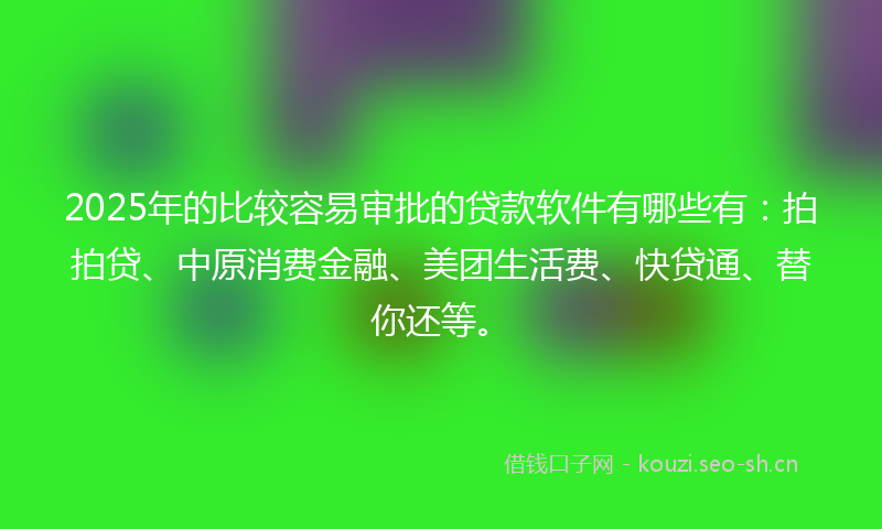 2025年的比较容易审批的贷款软件有哪些有：拍拍贷、中原消费金融、美团生活费、快贷通、替你还等。