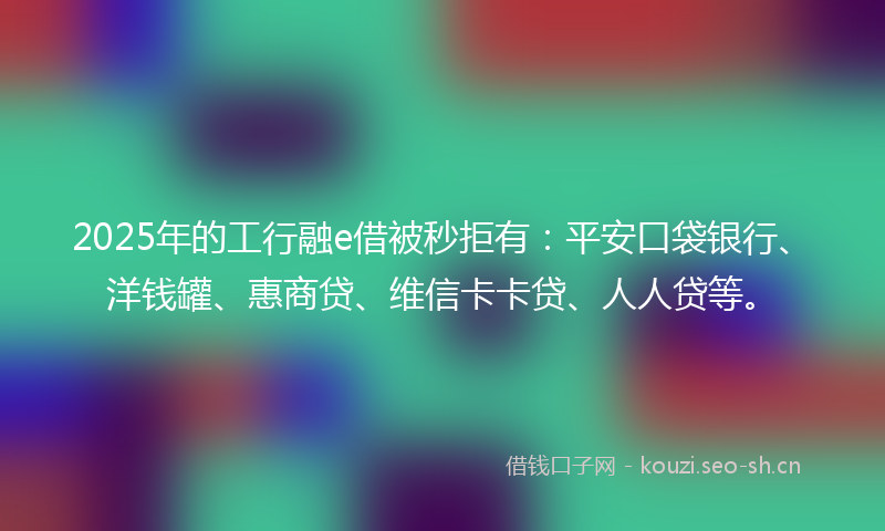 2025年的工行融e借被秒拒有：平安口袋银行、洋钱罐、惠商贷、维信卡卡贷、人人贷等。