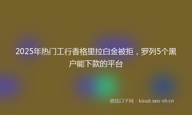 2025年热门工行香格里拉白金被拒，罗列5个黑户能下款的平台