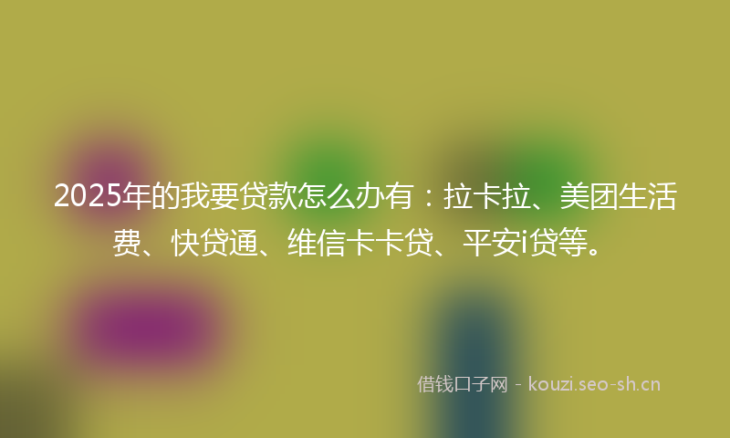 2025年的我要贷款怎么办有：拉卡拉、美团生活费、快贷通、维信卡卡贷、平安i贷等。