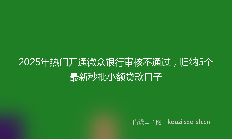 2025年热门开通微众银行审核不通过，归纳5个最新秒批小额贷款口子