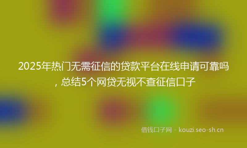 2025年热门无需征信的贷款平台在线申请可靠吗，总结5个网贷无视不查征信口子