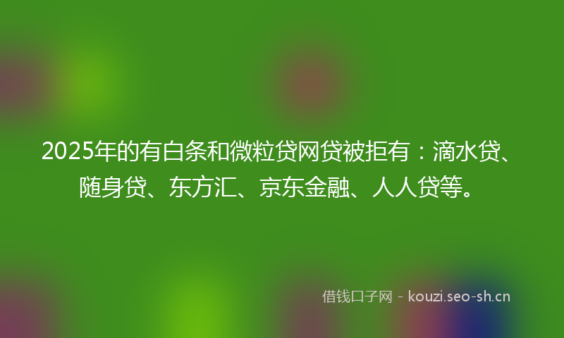 2025年的有白条和微粒贷网贷被拒有：滴水贷、随身贷、东方汇、京东金融、人人贷等。