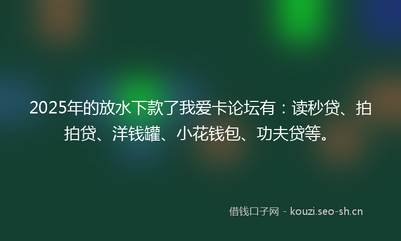 2025年的放水下款了我爱卡论坛有:读秒贷、拍拍贷、洋钱罐、小花钱包、功夫贷等。