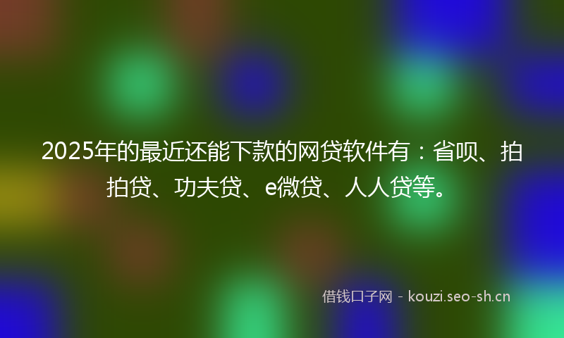 2025年的最近还能下款的网贷软件有：省呗、拍拍贷、功夫贷、e微贷、人人贷等。