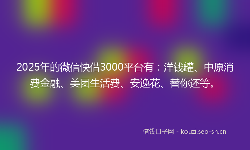 2025年的微信快借3000平台有：洋钱罐、中原消费金融、美团生活费、安逸花、替你还等。