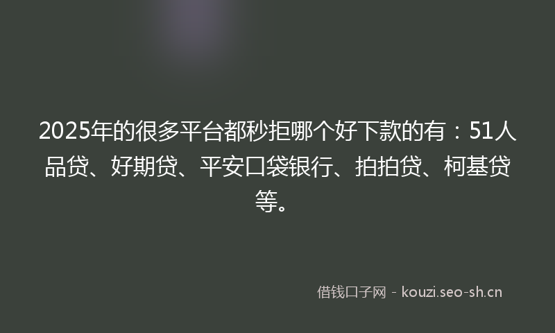 2025年的很多平台都秒拒哪个好下款的有：51人品贷、好期贷、平安口袋银行、拍拍贷、柯基贷等。