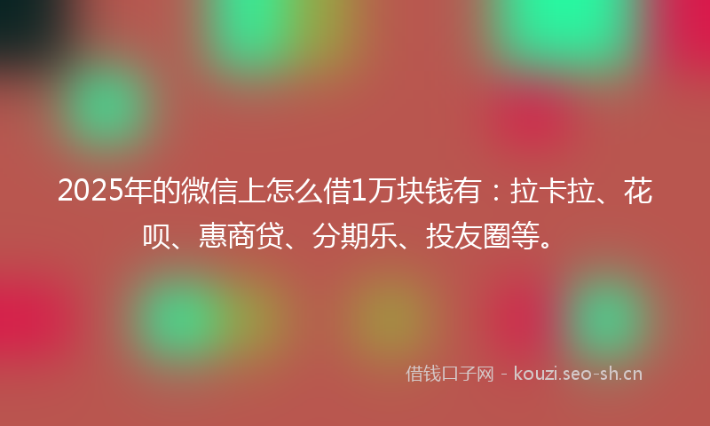 2025年的微信上怎么借1万块钱有：拉卡拉、花呗、惠商贷、分期乐、投友圈等。