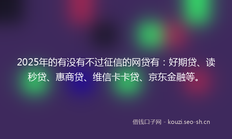 2025年的有没有不过征信的网贷有：好期贷、读秒贷、惠商贷、维信卡卡贷、京东金融等。