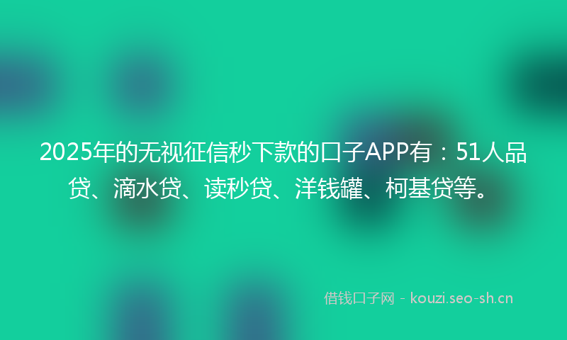 2025年的无视征信秒下款的口子APP有：51人品贷、滴水贷、读秒贷、洋钱罐、柯基贷等。