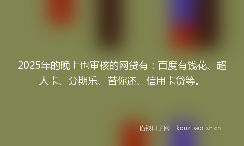 2025年的晚上也审核的网贷有：百度有钱花、超人卡、分期乐、替你还、信用卡贷等。