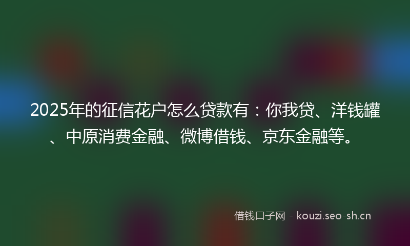 2025年的征信花户怎么贷款有：你我贷、洋钱罐、中原消费金融、微博借钱、京东金融等。