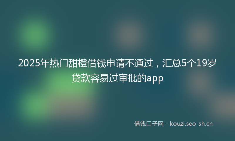 2025年热门甜橙借钱申请不通过，汇总5个19岁贷款容易过审批的app