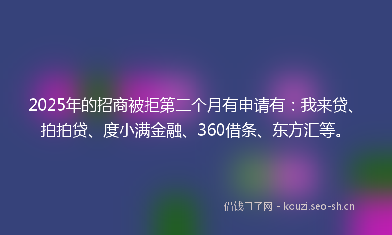 2025年的招商被拒第二个月有申请有：我来贷、拍拍贷、度小满金融、360借条、东方汇等。