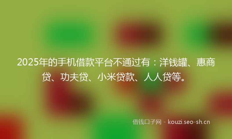 2025年的手机借款平台不通过有：洋钱罐、惠商贷、功夫贷、小米贷款、人人贷等。