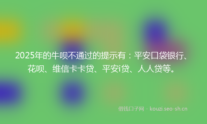 2025年的牛呗不通过的提示有：平安口袋银行、花呗、维信卡卡贷、平安i贷、人人贷等。