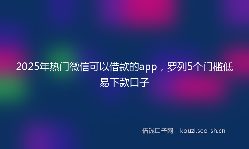 2025年热门微信可以借款的app，罗列5个门槛低易下款口子