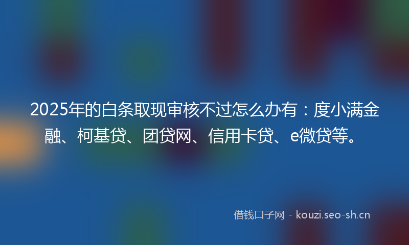 2025年的白条取现审核不过怎么办有：度小满金融、柯基贷、团贷网、信用卡贷、e微贷等。