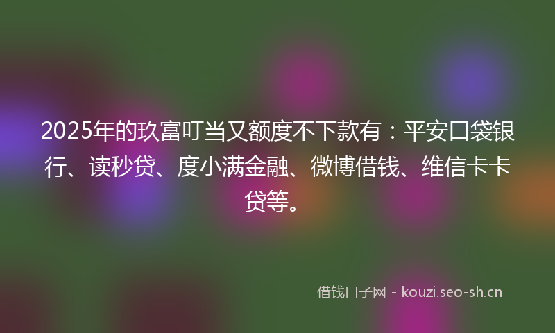 2025年的玖富叮当又额度不下款有：平安口袋银行、读秒贷、度小满金融、微博借钱、维信卡卡贷等。