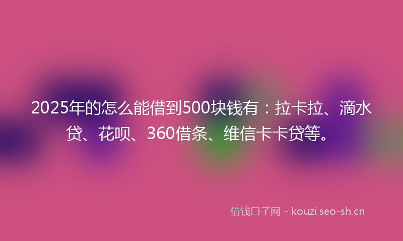 2025年的怎么能借到500块钱有：拉卡拉、滴水贷、花呗、360借条、维信卡卡贷等。