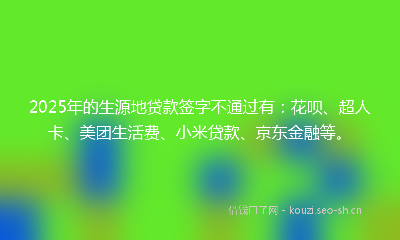 2025年的生源地贷款签字不通过有：花呗、超人卡、美团生活费、小米贷款、京东金融等。