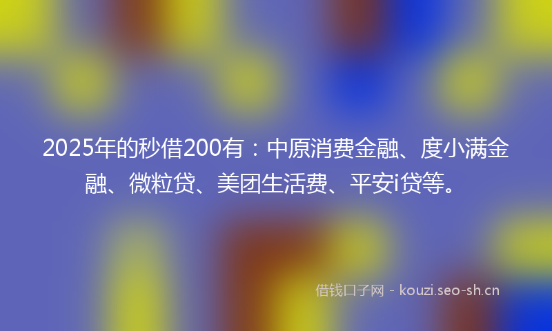 2025年的秒借200有:中原消费金融、度小满金融、微粒贷、美团生活费、平安i贷等。