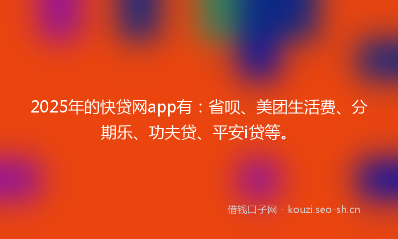 2025年的快贷网app有：省呗、美团生活费、分期乐、功夫贷、平安i贷等。