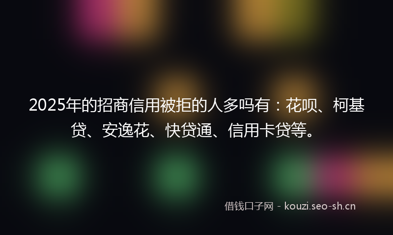 2025年的招商信用被拒的人多吗有：花呗、柯基贷、安逸花、快贷通、信用卡贷等。