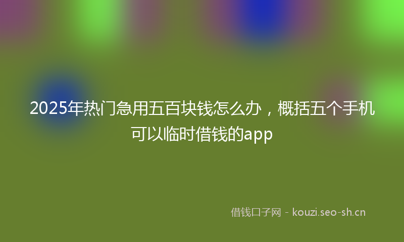 2025年热门急用五百块钱怎么办，概括五个手机可以临时借钱的app