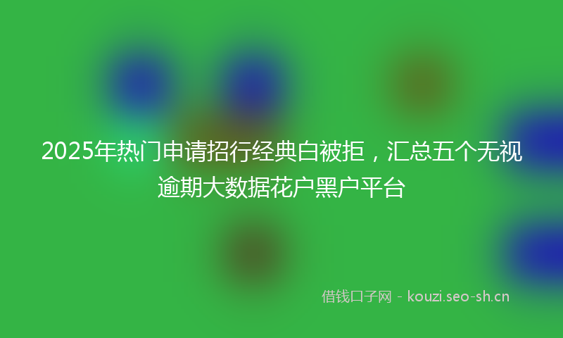 2025年热门申请招行经典白被拒，汇总五个无视逾期大数据花户黑户平台