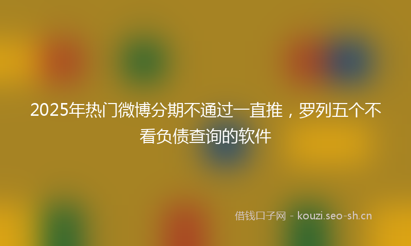 2025年热门微博分期不通过一直推，罗列五个不看负债查询的软件