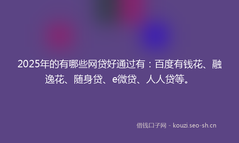 2025年的有哪些网贷好通过有：百度有钱花、融逸花、随身贷、e微贷、人人贷等。