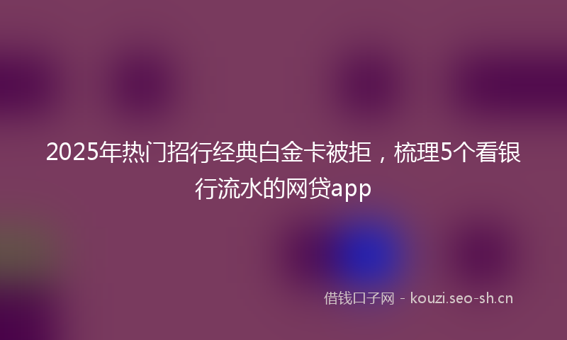 2025年热门招行经典白金卡被拒，梳理5个看银行流水的网贷app