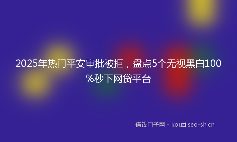2025年热门平安审批被拒，盘点5个无视黑白100%秒下网贷平台