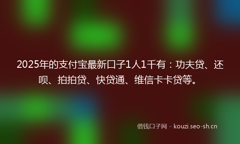 2025年的支付宝最新口子1人1千有：功夫贷、还呗、拍拍贷、快贷通、维信卡卡贷等。