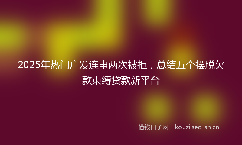2025年热门广发连申两次被拒，总结五个摆脱欠款束缚贷款新平台