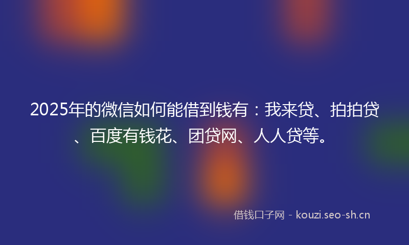 2025年的微信如何能借到钱有：我来贷、拍拍贷、百度有钱花、团贷网、人人贷等。