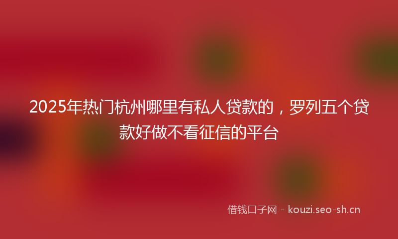 2025年热门杭州哪里有私人贷款的，罗列五个贷款好做不看征信的平台