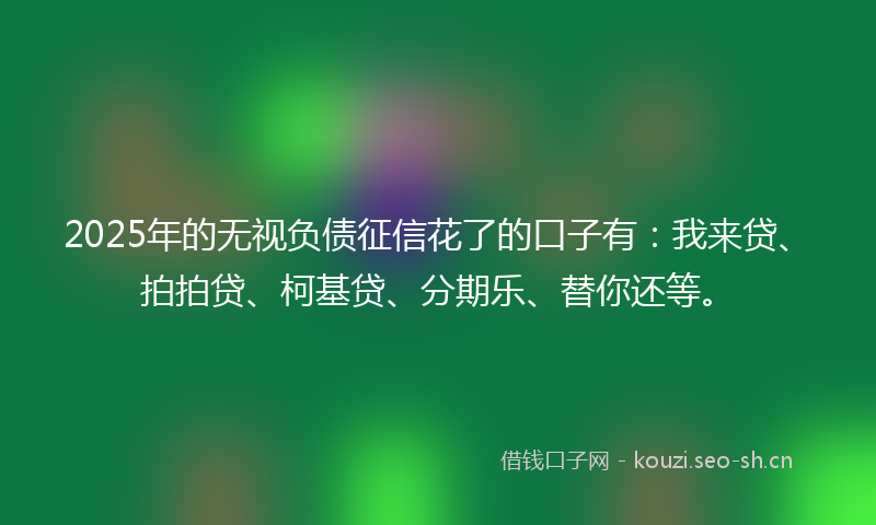 2025年的无视负债征信花了的口子有：我来贷、拍拍贷、柯基贷、分期乐、替你还等。
