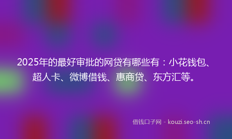 2025年的最好审批的网贷有哪些有：小花钱包、超人卡、微博借钱、惠商贷、东方汇等。