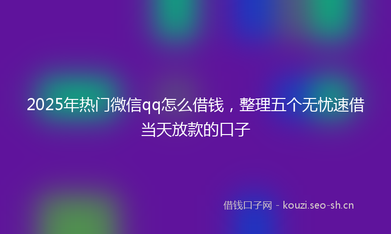 2025年热门微信qq怎么借钱，整理五个无忧速借当天放款的口子