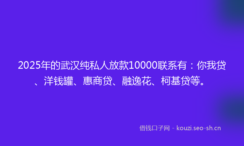 2025年的武汉纯私人放款10000联系有:你我贷、洋钱罐、惠商贷、融逸花、柯基贷等。