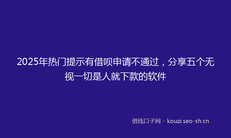 2025年热门提示有借呗申请不通过，分享五个无视一切是人就下款的软件