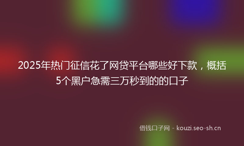 2025年热门征信花了网贷平台哪些好下款,概括5个黑户急需三万秒到的的口子