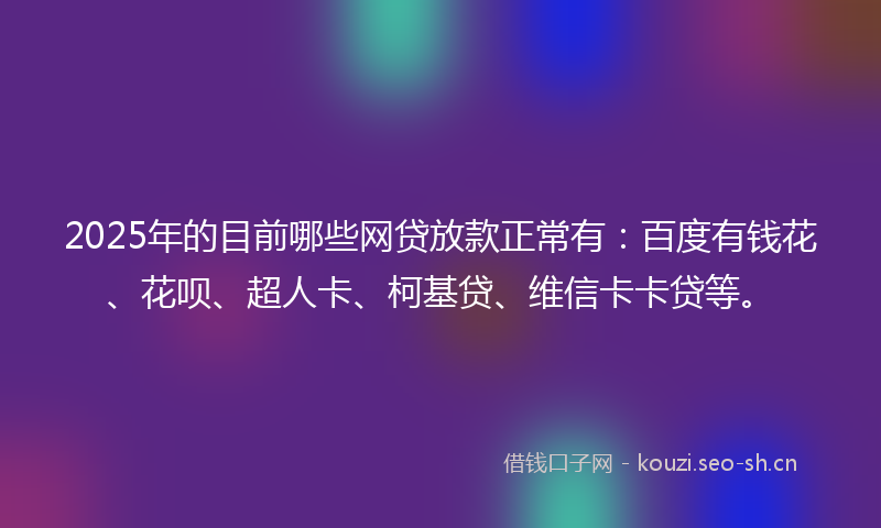 2025年的目前哪些网贷放款正常有：百度有钱花、花呗、超人卡、柯基贷、维信卡卡贷等。